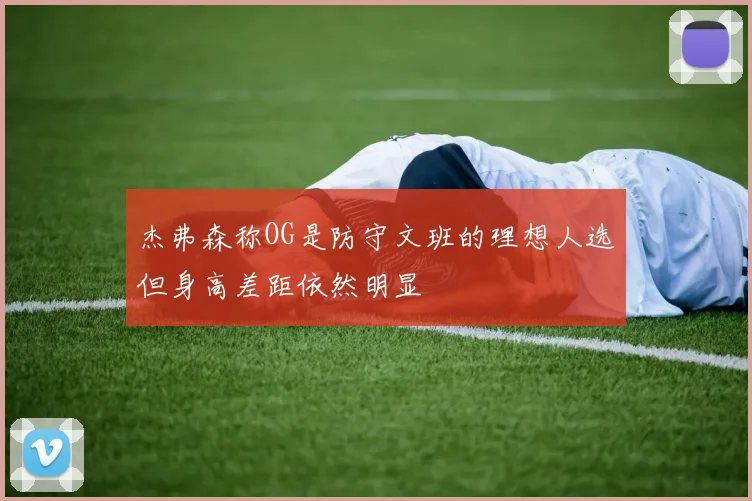 杰弗森称OG是防守文班的理想人选但身高差距依然明显