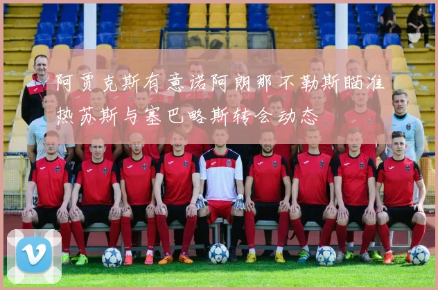 阿贾克斯有意诺阿朗那不勒斯瞄准热苏斯与塞巴略斯转会动态