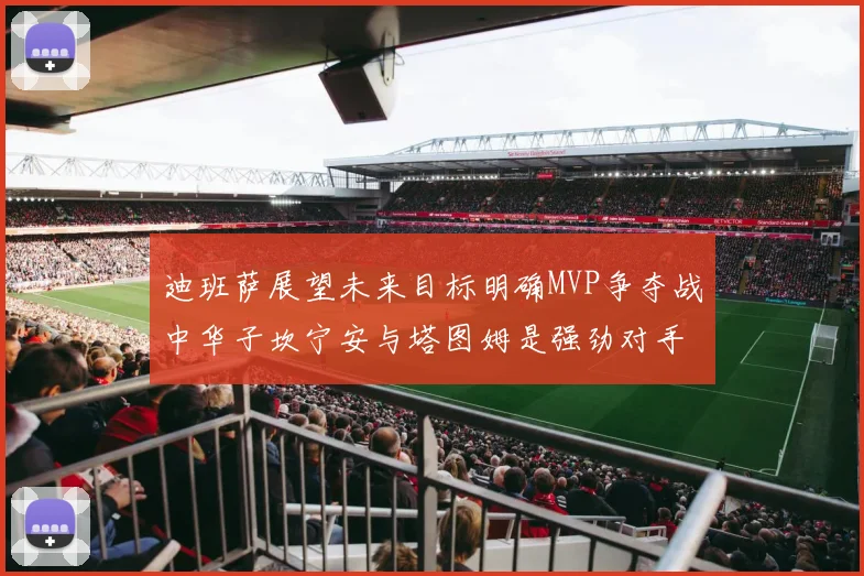 迪班萨展望未来目标明确MVP争夺战中华子坎宁安与塔图姆是强劲对手