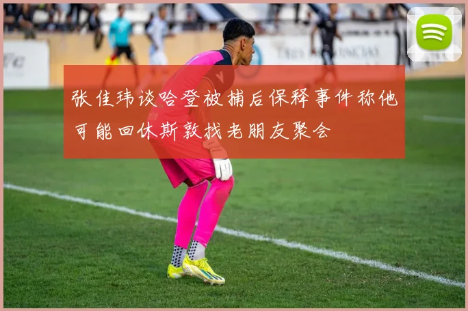 张佳玮谈哈登被捕后保释事件称他可能回休斯敦找老朋友聚会