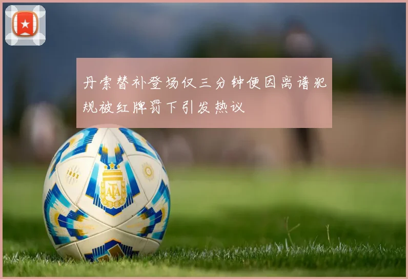 丹索替补登场仅三分钟便因离谱犯规被红牌罚下引发热议