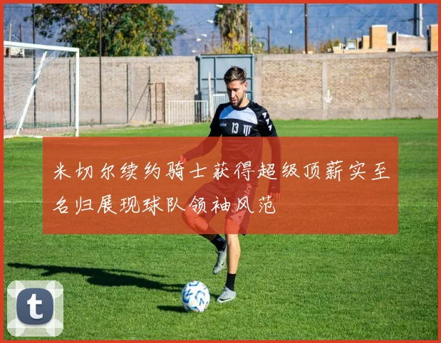 米切尔续约骑士获得超级顶薪实至名归展现球队领袖风范