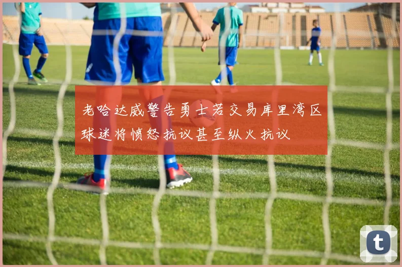 老哈达威警告勇士若交易库里湾区球迷将愤怒抗议甚至纵火抗议