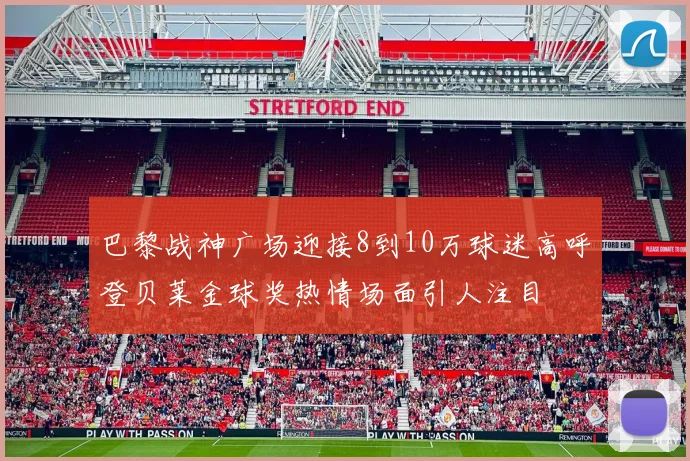 巴黎战神广场迎接8到10万球迷高呼登贝莱金球奖热情场面引人注目