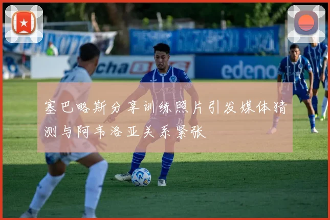 塞巴略斯分享训练照片引发媒体猜测与阿韦洛亚关系紧张