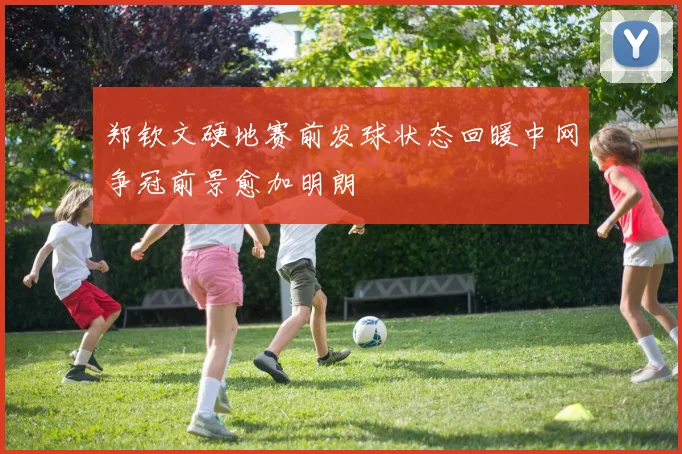 郑钦文硬地赛前发球状态回暖中网争冠前景愈加明朗
