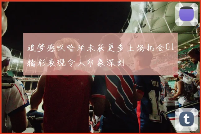 追梦感叹哈珀未获更多上场机会G1精彩表现令人印象深刻