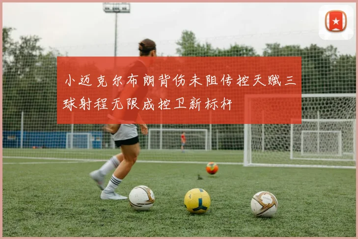 小迈克尔布朗背伤未阻传控天赋三球射程无限成控卫新标杆