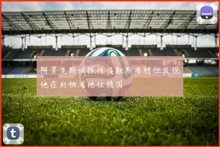阿贾克斯试探性接触斯洛特但发现他在利物浦地位稳固