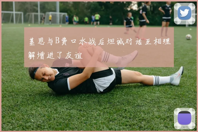 基恩与B费口水战后坦诚对话互相理解增进了友谊
