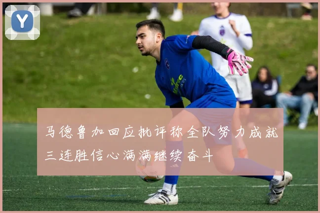 马德鲁加回应批评称全队努力成就三连胜信心满满继续奋斗