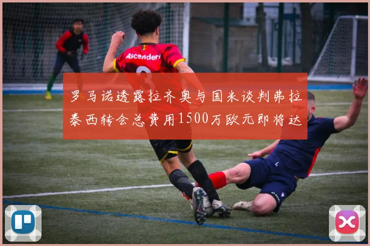罗马诺透露拉齐奥与国米谈判弗拉泰西转会总费用1500万欧元即将达成协议