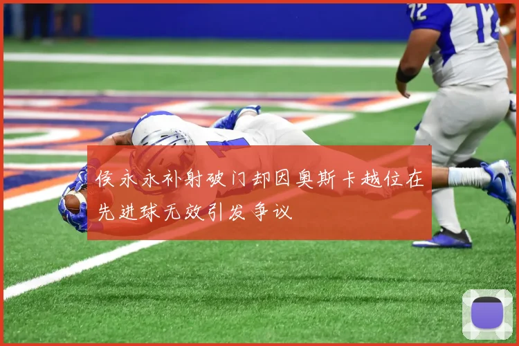 侯永永补射破门却因奥斯卡越位在先进球无效引发争议