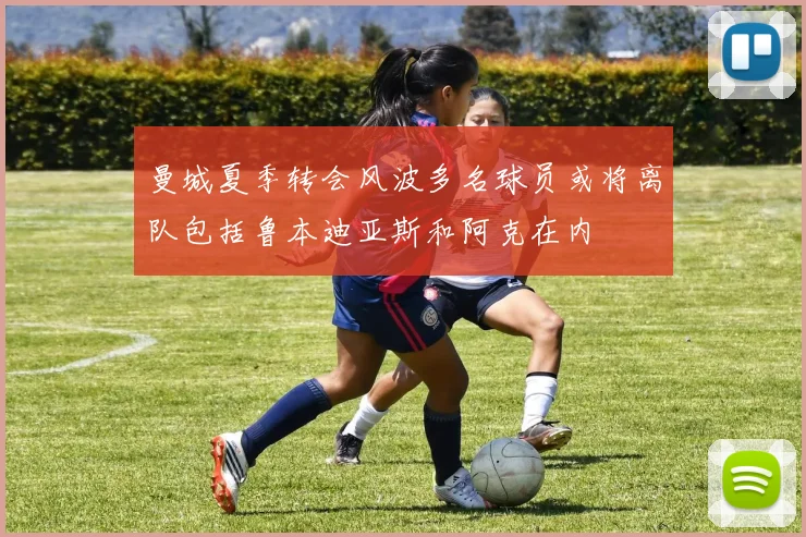 曼城夏季转会风波多名球员或将离队包括鲁本迪亚斯和阿克在内