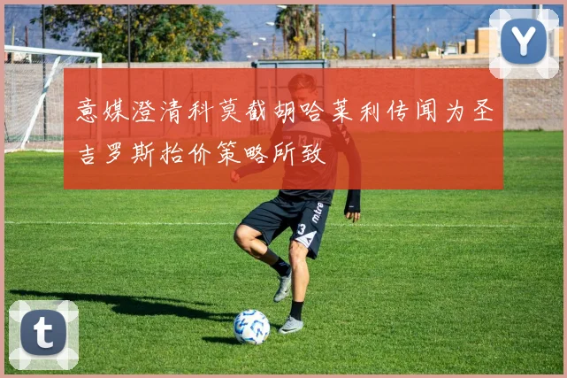 意媒澄清科莫截胡哈莱利传闻为圣吉罗斯抬价策略所致