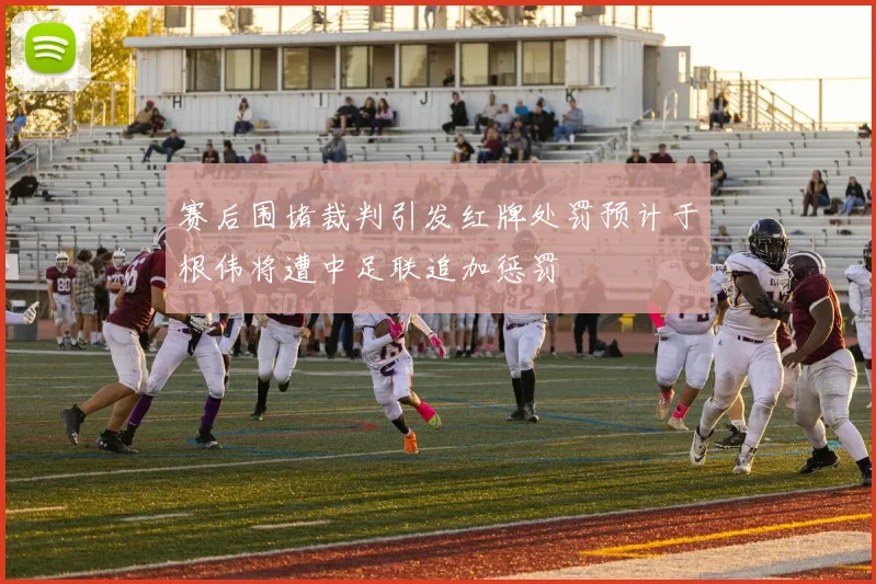赛后围堵裁判引发红牌处罚预计于根伟将遭中足联追加惩罚