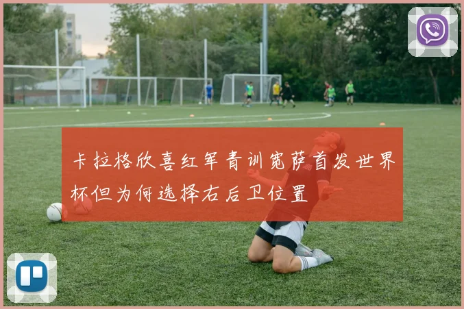 卡拉格欣喜红军青训宽萨首发世界杯但为何选择右后卫位置