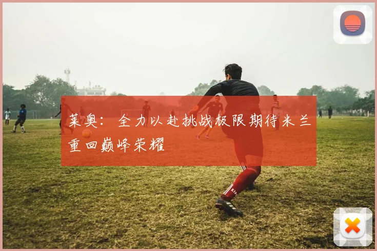 莱奥：全力以赴挑战极限期待米兰重回巅峰荣耀