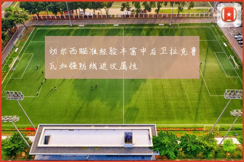 切尔西瞄准经验丰富中后卫拉克鲁瓦加强防线进攻属性
