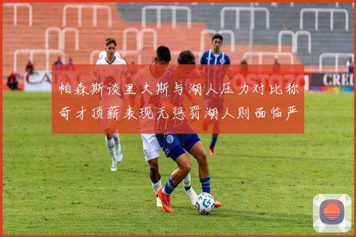 帕森斯谈里夫斯与湖人压力对比称奇才顶薪表现无惩罚湖人则面临严格审视